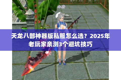 天龙八部神器版私服怎么选?2025年老玩家亲测3个避坑技巧 天龙八部神器版私服怎么选?2025年老玩家亲测3个避坑技巧