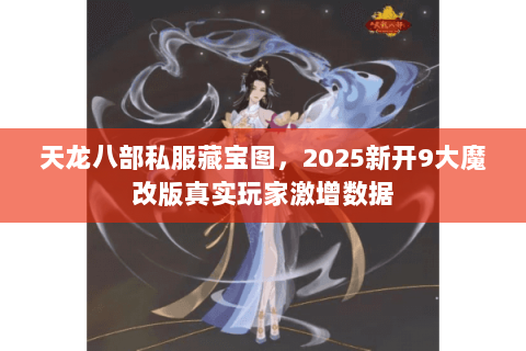 天龙八部私服藏宝图，2025新开9大魔改版真实玩家激增数据