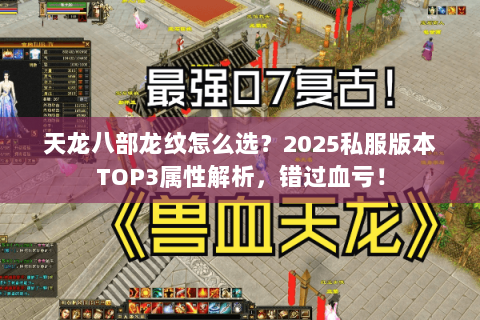 天龙八部龙纹怎么选?2025私服版本TOP3属性解析,错过血亏! 天龙八部龙纹怎么选?2025私服版本TOP3属性解析,错过血亏!