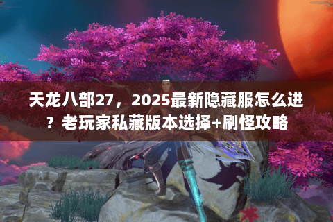 天龙八部27,2025最新隐藏服怎么进?老玩家私藏版本选择+刷怪攻略 天龙八部27,2025最新隐藏服怎么进?老玩家私藏版本选择+刷怪攻略