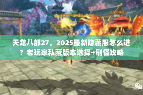 天龙八部27,2025最新隐藏服怎么进?老玩家私藏版本选择+刷怪攻略 天龙八部27,2025最新隐藏服怎么进?老玩家私藏版本选择+刷怪攻略