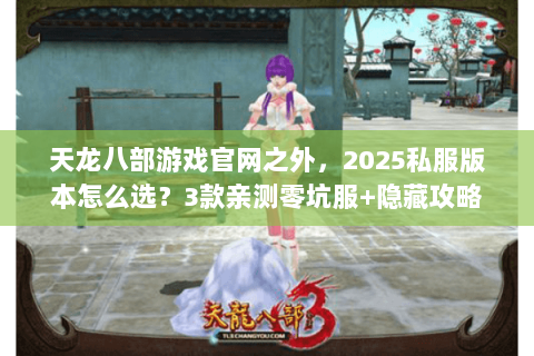 天龙八部游戏官网之外,2025私服版本怎么选?3款亲测零坑服+隐藏攻略 天龙八部游戏官网之外,2025私服版本怎么选?3款亲测零坑服+隐藏攻略