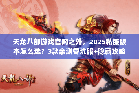 天龙八部游戏官网之外,2025私服版本怎么选?3款亲测零坑服+隐藏攻略 天龙八部游戏官网之外,2025私服版本怎么选?3款亲测零坑服+隐藏攻略