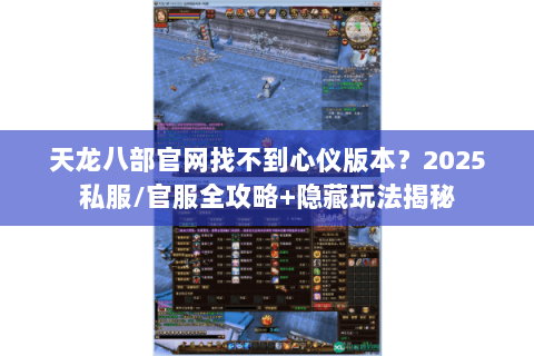 天龙八部官网找不到心仪版本?2025私服/官服全攻略+隐藏玩法揭秘 天龙八部官网找不到心仪版本?2025私服/官服全攻略+隐藏玩法揭秘