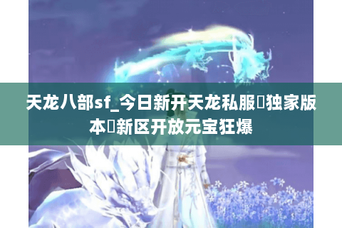天龙八部sf_今日新开天龙私服▷独家版本◁新区开放元宝狂爆 天龙八部sf_今日新开天龙私服▷独家版本◁新区开放元宝狂爆