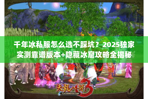 千年冰私服怎么选不踩坑?2025独家实测靠谱版本+隐藏冰窟攻略全揭秘 千年冰私服怎么选不踩坑?2025独家实测靠谱版本+隐藏冰窟攻略全揭秘