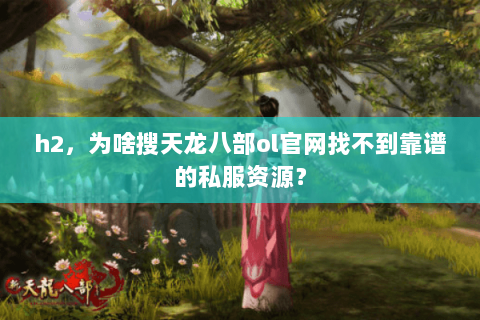 h2,为啥搜天龙八部ol官网找不到靠谱的私服资源? h2,为啥搜天龙八部ol官网找不到靠谱的私服资源?