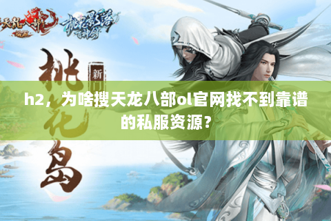 h2,为啥搜天龙八部ol官网找不到靠谱的私服资源? h2,为啥搜天龙八部ol官网找不到靠谱的私服资源?