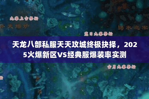 天龙八部私服天天攻城终极抉择,2025火爆新区VS经典服爆装率实测 天龙八部私服天天攻城终极抉择,2025火爆新区VS经典服爆装率实测