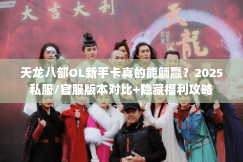 天龙八部OL新手卡真的能躺赢?2025私服/官服版本对比+隐藏福利攻略 天龙八部OL新手卡真的能躺赢?2025私服/官服版本对比+隐藏福利攻略