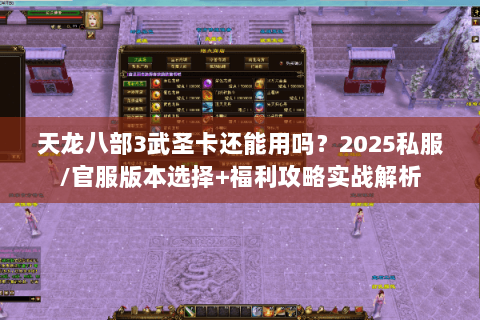 天龙八部3武圣卡还能用吗？2025私服/官服版本选择+福利攻略实战解析