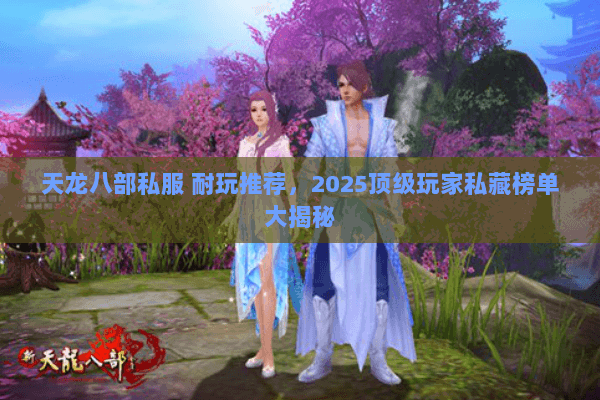 天龙八部私服 耐玩推荐,2025顶级玩家私藏榜单大揭秘 天龙八部私服 耐玩推荐,2025顶级玩家私藏榜单大揭秘