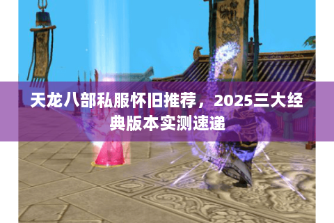 天龙八部私服怀旧推荐,2025三大经典版本实测速递 天龙八部私服怀旧推荐,2025三大经典版本实测速递