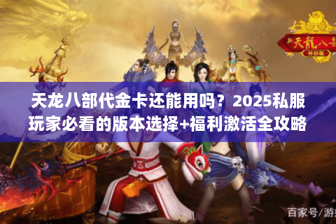 天龙八部代金卡还能用吗?2025私服玩家必看的版本选择+福利激活全攻略 天龙八部代金卡还能用吗?2025私服玩家必看的版本选择+福利激活全攻略