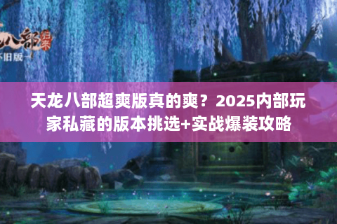 天龙八部超爽版真的爽?2025内部玩家私藏的版本挑选+实战爆装攻略 天龙八部超爽版真的爽?2025内部玩家私藏的版本挑选+实战爆装攻略
