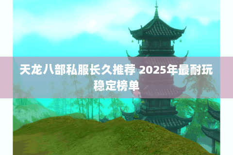 天龙八部私服长久推荐 2025年最耐玩稳定榜单 天龙八部私服长久推荐 2025年最耐玩稳定榜单