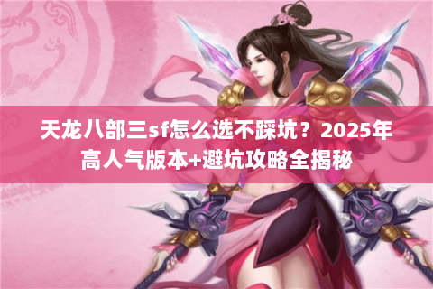 天龙八部三sf怎么选不踩坑?2025年高人气版本+避坑攻略全揭秘 天龙八部三sf怎么选不踩坑?2025年高人气版本+避坑攻略全揭秘