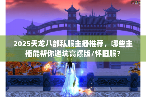 2025天龙八部私服主播推荐,哪些主播能帮你避坑高爆版/怀旧服? 2025天龙八部私服主播推荐,哪些主播能帮你避坑高爆版/怀旧服?