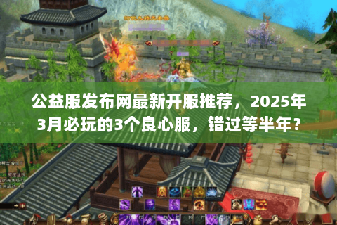 公益服发布网最新开服推荐,2025年3月必玩的3个良心服,错过等半年? 公益服发布网最新开服推荐,2025年3月必玩的3个良心服,错过等半年?