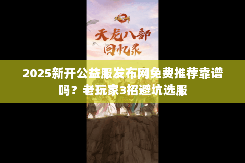 2025新开公益服发布网免费推荐靠谱吗?老玩家3招避坑选服 2025新开公益服发布网免费推荐靠谱吗?老玩家3招避坑选服