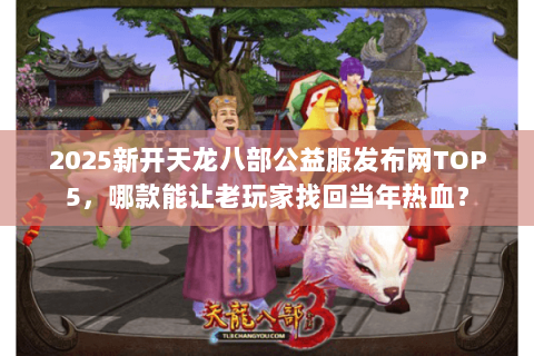 2025新开天龙八部公益服发布网TOP5，哪款能让老玩家找回当年热血？