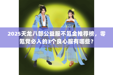 2025天龙八部公益服不氪金推荐榜,零氪党必入的3个良心服有哪些? 2025天龙八部公益服不氪金推荐榜,零氪党必入的3个良心服有哪些?