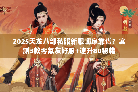 2025天龙八部私服新服哪家靠谱?实测3款零氪友好服+速升80秘籍 2025天龙八部私服新服哪家靠谱?实测3款零氪友好服+速升80秘籍