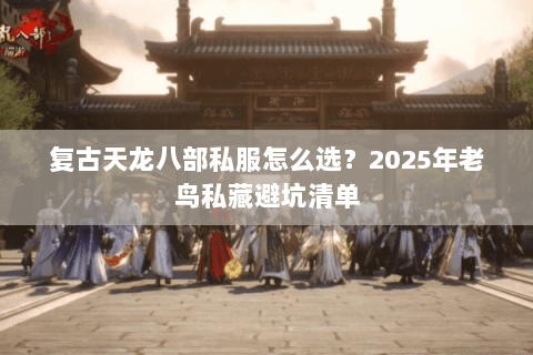 复古天龙八部私服怎么选?2025年老鸟私藏避坑清单 复古天龙八部私服怎么选?2025年老鸟私藏避坑清单