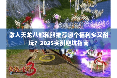 散人天龙八部私服推荐哪个福利多又耐玩?2025实测避坑指南 散人天龙八部私服推荐哪个福利多又耐玩?2025实测避坑指南