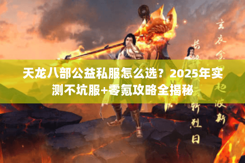 天龙八部公益私服怎么选?2025年实测不坑服+零氪攻略全揭秘 天龙八部公益私服怎么选?2025年实测不坑服+零氪攻略全揭秘