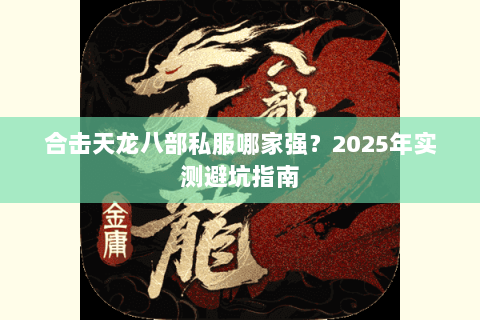 合击天龙八部私服哪家强?2025年实测避坑指南 合击天龙八部私服哪家强?2025年实测避坑指南