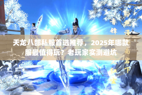 天龙八部私服首选推荐,2025年哪款服最值得玩?老玩家实测避坑 天龙八部私服首选推荐,2025年哪款服最值得玩?老玩家实测避坑