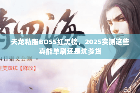 天龙私服BOSS红黑榜,2025实测这些真能单刷还是坑爹货 天龙私服BOSS红黑榜,2025实测这些真能单刷还是坑爹货