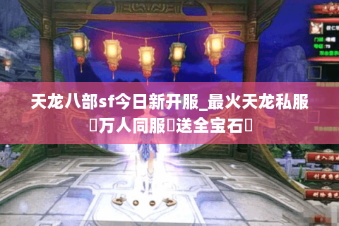 天龙八部sf今日新开服_最火天龙私服▷万人同服▷送全宝石◁ 天龙八部sf今日新开服_最火天龙私服▷万人同服▷送全宝石◁