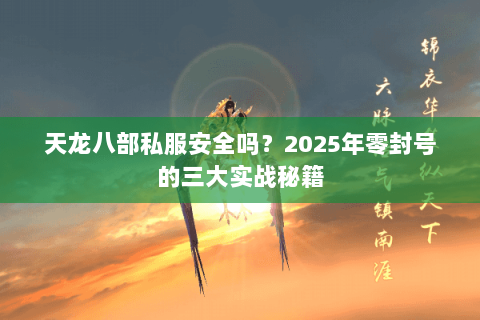 天龙八部私服安全吗？2025年零封号的三大实战秘籍