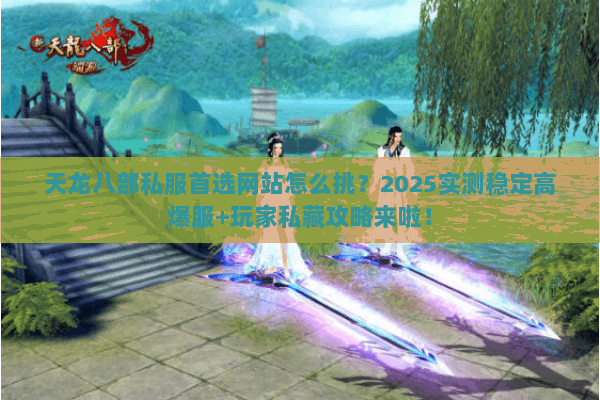 天龙八部私服首选网站怎么挑？2025实测稳定高爆服+玩家私藏攻略来啦！