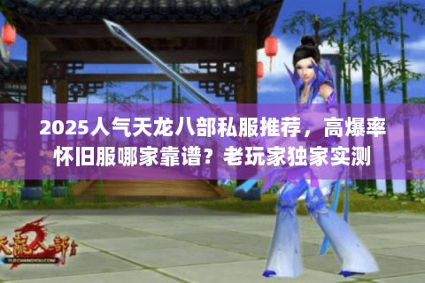 2025人气天龙八部私服推荐,高爆率怀旧服哪家靠谱?老玩家独家实测 2025人气天龙八部私服推荐,高爆率怀旧服哪家靠谱?老玩家独家实测