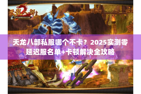 天龙八部私服哪个不卡?2025实测零延迟服名单+卡顿解决全攻略 天龙八部私服哪个不卡?2025实测零延迟服名单+卡顿解决全攻略
