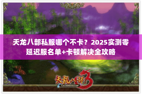 天龙八部私服哪个不卡?2025实测零延迟服名单+卡顿解决全攻略 天龙八部私服哪个不卡?2025实测零延迟服名单+卡顿解决全攻略