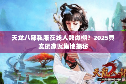 天龙八部私服在线人数爆棚?2025真实玩家聚集地揭秘 天龙八部私服在线人数爆棚?2025真实玩家聚集地揭秘