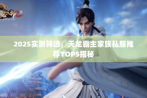 2025实测筛选,天龙霸主家族私服推荐TOP5揭秘 2025实测筛选,天龙霸主家族私服推荐TOP5揭秘