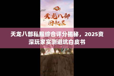天龙八部私服综合评分揭秘,2025资深玩家实测避坑白皮书 天龙八部私服综合评分揭秘,2025资深玩家实测避坑白皮书