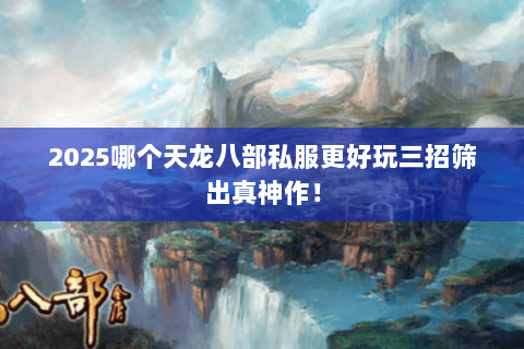 2025哪个天龙八部私服更好玩三招筛出真神作！