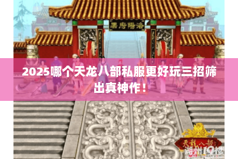 2025哪个天龙八部私服更好玩三招筛出真神作！