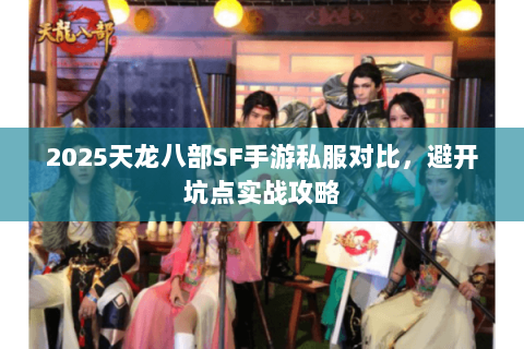 2025天龙八部SF手游私服对比,避开坑点实战攻略 2025天龙八部SF手游私服对比,避开坑点实战攻略