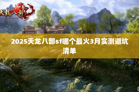 2025天龙八部sf哪个最火3月实测避坑清单 2025天龙八部sf哪个最火3月实测避坑清单