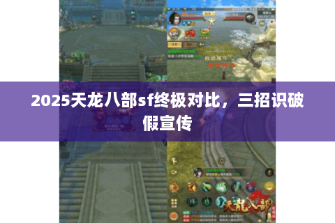 2025天龙八部sf终极对比,三招识破假宣传 2025天龙八部sf终极对比,三招识破假宣传