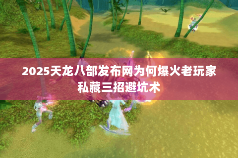 2025天龙八部发布网为何爆火老玩家私藏三招避坑术 2025天龙八部发布网为何爆火老玩家私藏三招避坑术