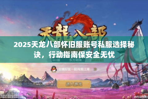 2025天龙八部怀旧服账号私服选择秘诀,行动指南保安全无忧 2025天龙八部怀旧服账号私服选择秘诀,行动指南保安全无忧