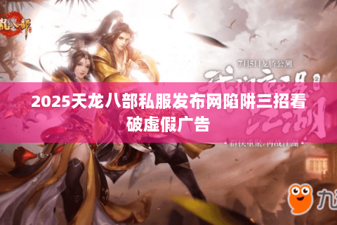 2025天龙八部私服发布网陷阱三招看破虚假广告 2025天龙八部私服发布网陷阱三招看破虚假广告